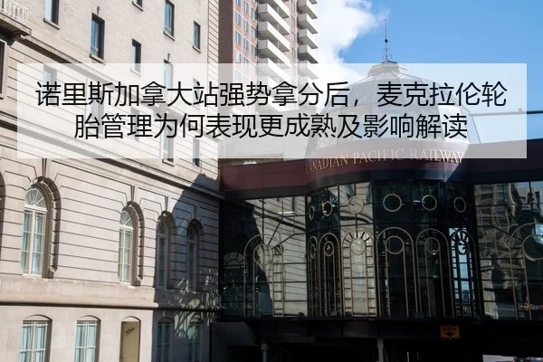 诺里斯加拿大站强势拿分后，麦克拉伦轮胎管理为何表现更成熟及影响解读