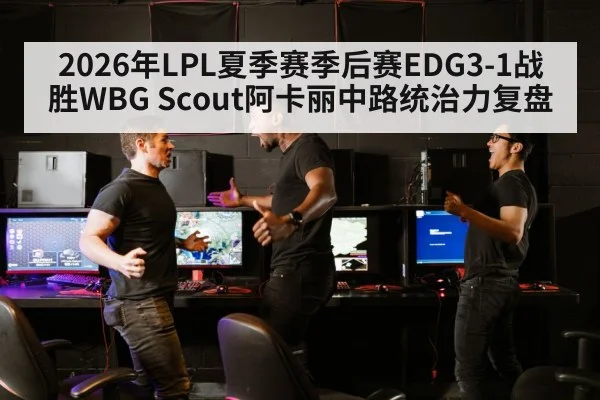 2026年LPL夏季赛季后赛EDG3-1战胜WBG Scout阿卡丽中路统治力复盘