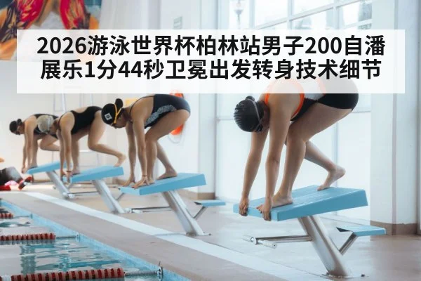 2026游泳世界杯柏林站男子200自潘展乐1分44秒卫冕出发转身技术细节