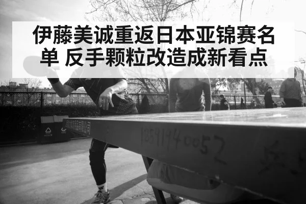 伊藤美诚重返日本亚锦赛名单 反手颗粒改造成新看点
