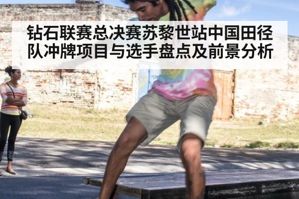 钻石联赛总决赛苏黎世站中国田径队冲牌项目与选手盘点及前景分析