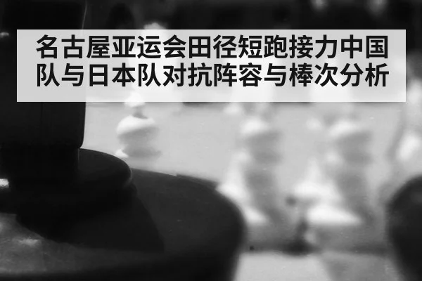 名古屋亚运会田径短跑接力中国队与日本队对抗阵容与棒次分析